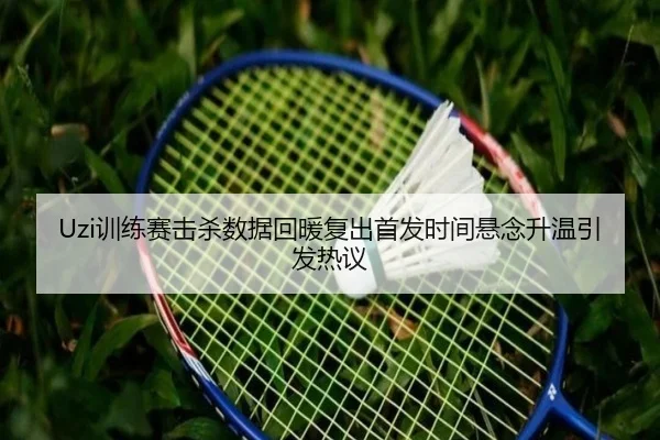 Uzi训练赛击杀数据回暖复出首发时间悬念升温引发热议