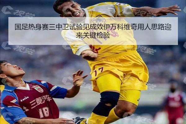 国足热身赛三中卫试验见成效伊万科维奇用人思路迎来关键检验
