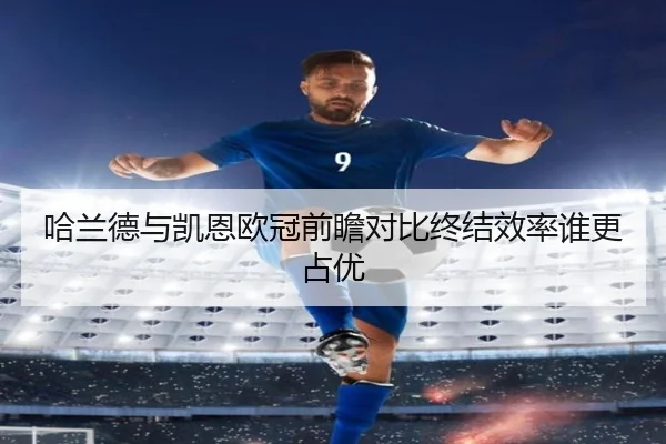 哈兰德与凯恩欧冠前瞻对比终结效率谁更占优