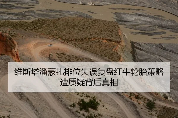 维斯塔潘蒙扎排位失误复盘红牛轮胎策略遭质疑背后真相